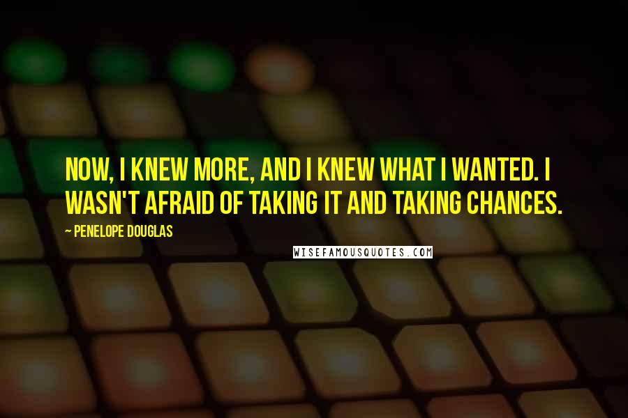 Penelope Douglas Quotes: Now, I knew more, and I knew what I wanted. I wasn't afraid of taking it and taking chances.