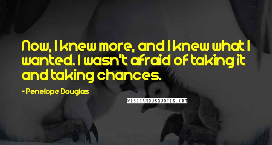 Penelope Douglas Quotes: Now, I knew more, and I knew what I wanted. I wasn't afraid of taking it and taking chances.