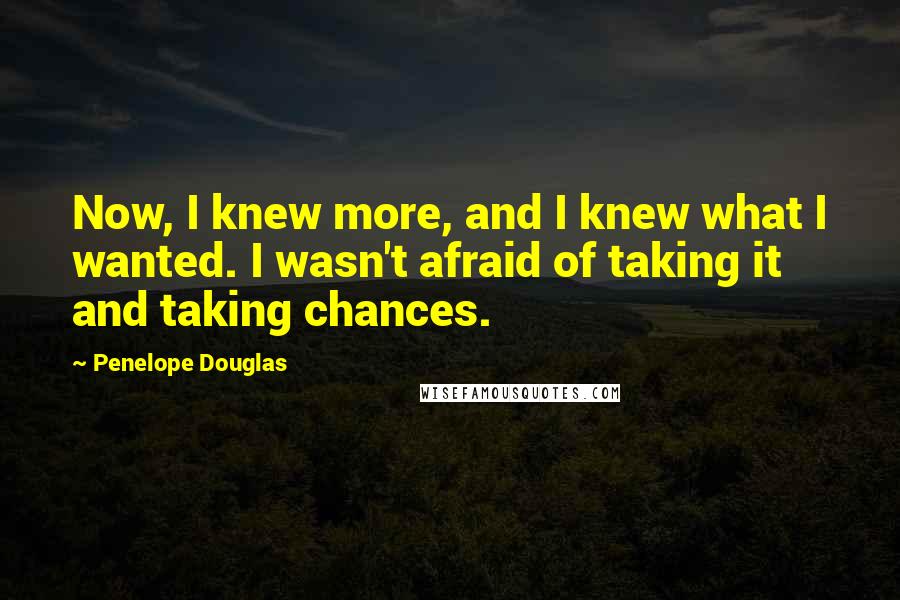 Penelope Douglas Quotes: Now, I knew more, and I knew what I wanted. I wasn't afraid of taking it and taking chances.