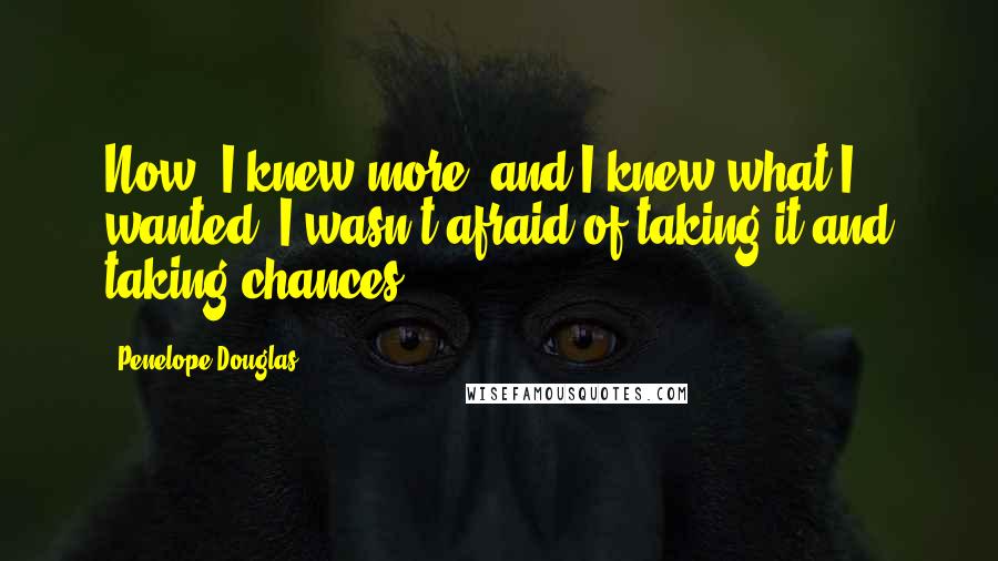 Penelope Douglas Quotes: Now, I knew more, and I knew what I wanted. I wasn't afraid of taking it and taking chances.