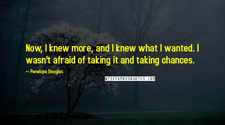 Penelope Douglas Quotes: Now, I knew more, and I knew what I wanted. I wasn't afraid of taking it and taking chances.