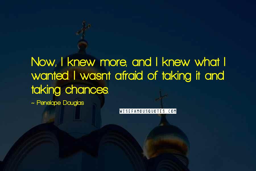 Penelope Douglas Quotes: Now, I knew more, and I knew what I wanted. I wasn't afraid of taking it and taking chances.