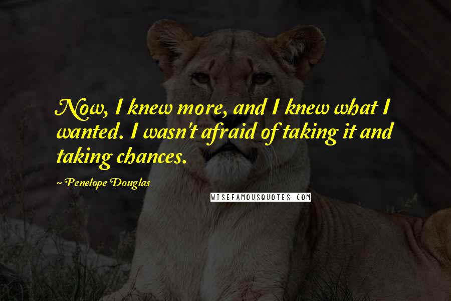 Penelope Douglas Quotes: Now, I knew more, and I knew what I wanted. I wasn't afraid of taking it and taking chances.