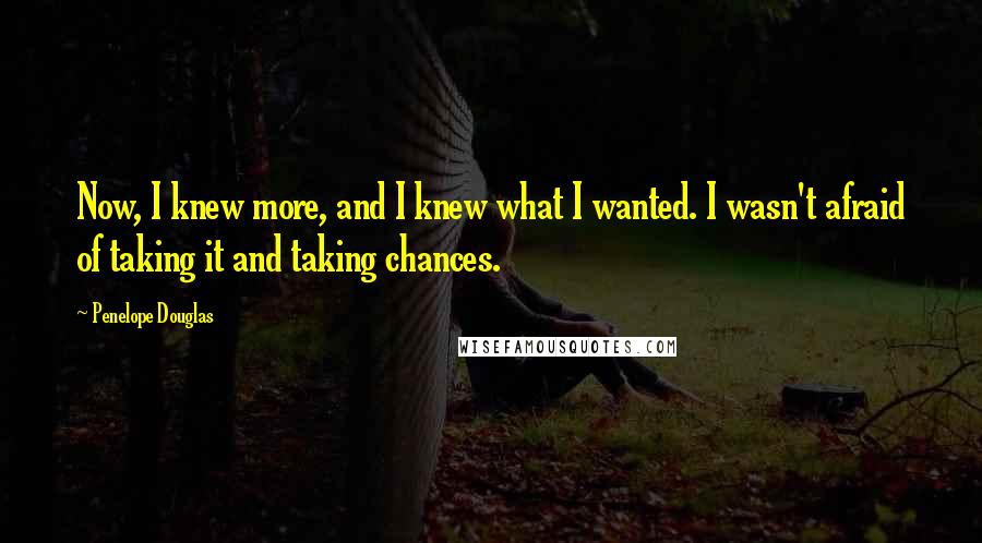 Penelope Douglas Quotes: Now, I knew more, and I knew what I wanted. I wasn't afraid of taking it and taking chances.