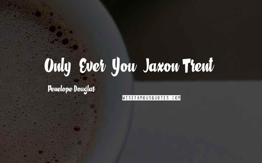 Penelope Douglas Quotes: Only. Ever. You. Jaxon Trent.