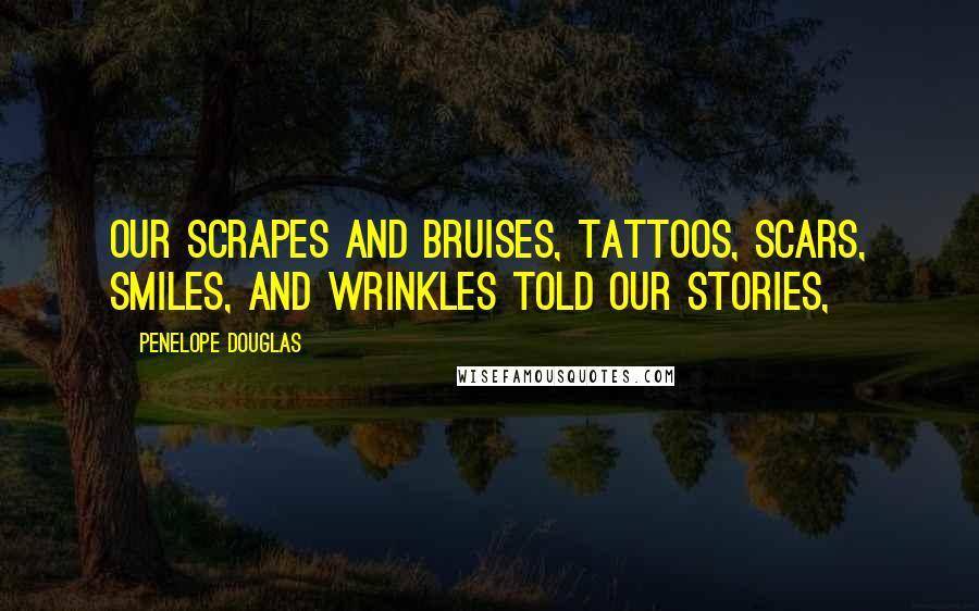 Penelope Douglas Quotes: Our scrapes and bruises, tattoos, scars, smiles, and wrinkles told our stories,