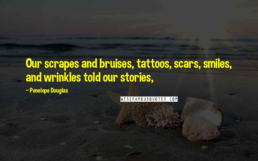 Penelope Douglas Quotes: Our scrapes and bruises, tattoos, scars, smiles, and wrinkles told our stories,