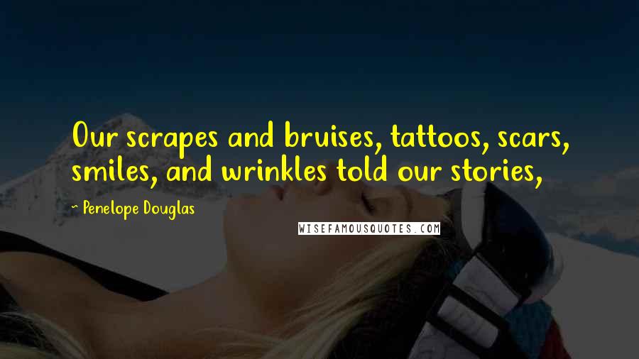 Penelope Douglas Quotes: Our scrapes and bruises, tattoos, scars, smiles, and wrinkles told our stories,