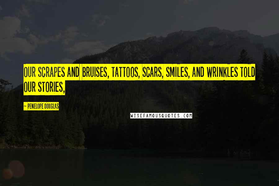 Penelope Douglas Quotes: Our scrapes and bruises, tattoos, scars, smiles, and wrinkles told our stories,