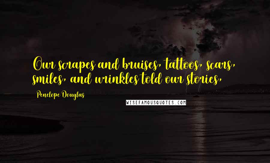 Penelope Douglas Quotes: Our scrapes and bruises, tattoos, scars, smiles, and wrinkles told our stories,