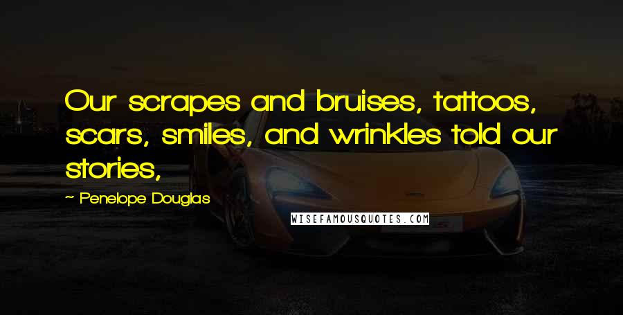 Penelope Douglas Quotes: Our scrapes and bruises, tattoos, scars, smiles, and wrinkles told our stories,