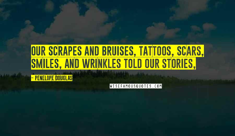 Penelope Douglas Quotes: Our scrapes and bruises, tattoos, scars, smiles, and wrinkles told our stories,