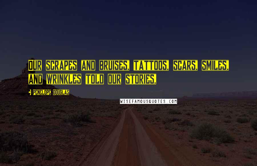 Penelope Douglas Quotes: Our scrapes and bruises, tattoos, scars, smiles, and wrinkles told our stories,