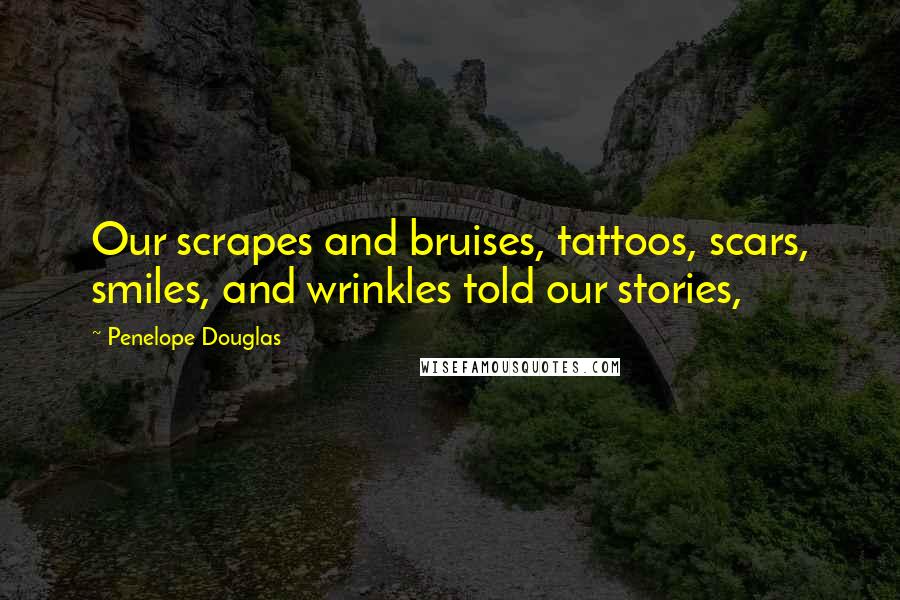 Penelope Douglas Quotes: Our scrapes and bruises, tattoos, scars, smiles, and wrinkles told our stories,