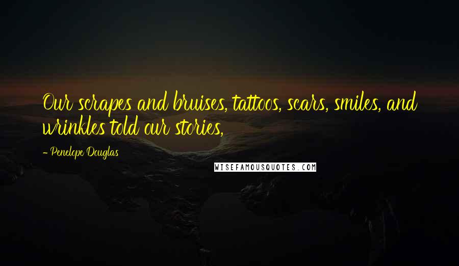 Penelope Douglas Quotes: Our scrapes and bruises, tattoos, scars, smiles, and wrinkles told our stories,