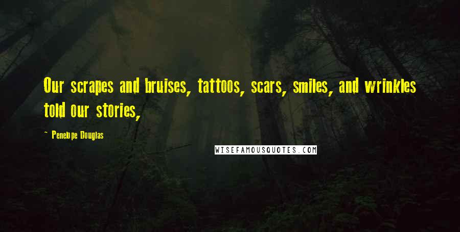 Penelope Douglas Quotes: Our scrapes and bruises, tattoos, scars, smiles, and wrinkles told our stories,