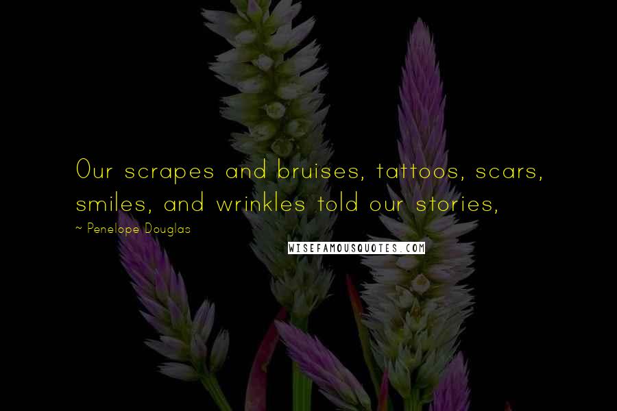 Penelope Douglas Quotes: Our scrapes and bruises, tattoos, scars, smiles, and wrinkles told our stories,