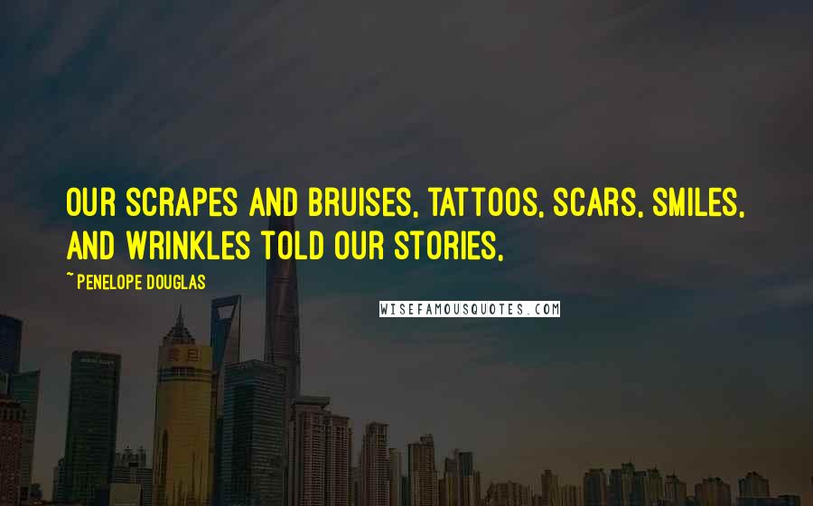 Penelope Douglas Quotes: Our scrapes and bruises, tattoos, scars, smiles, and wrinkles told our stories,