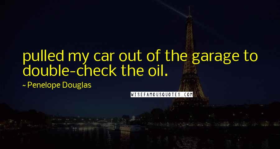 Penelope Douglas Quotes: pulled my car out of the garage to double-check the oil.