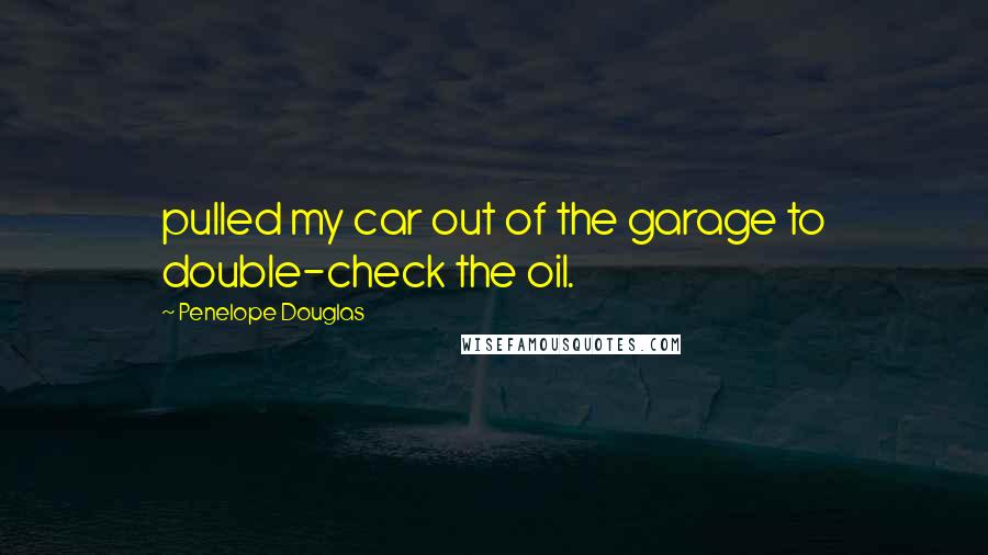 Penelope Douglas Quotes: pulled my car out of the garage to double-check the oil.