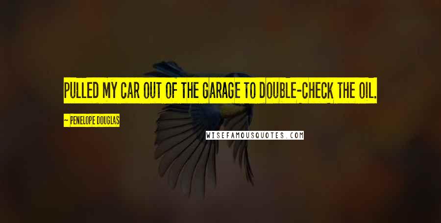 Penelope Douglas Quotes: pulled my car out of the garage to double-check the oil.