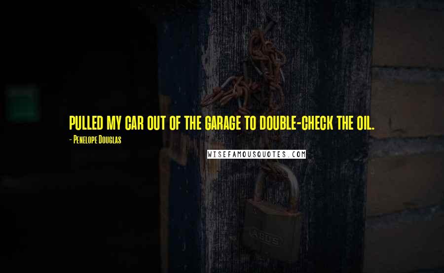 Penelope Douglas Quotes: pulled my car out of the garage to double-check the oil.