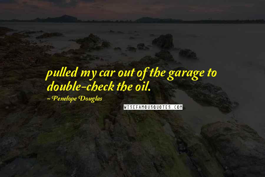 Penelope Douglas Quotes: pulled my car out of the garage to double-check the oil.