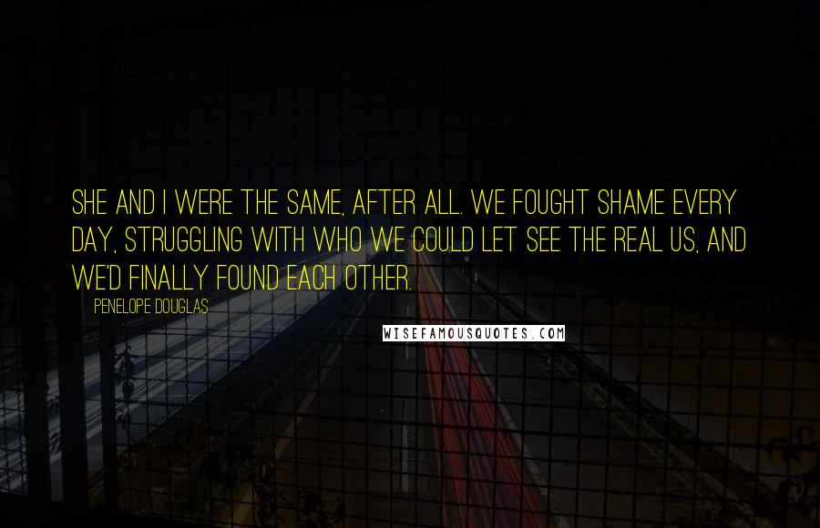 Penelope Douglas Quotes: She and I were the same, after all. We fought shame every day, struggling with who we could let see the real us, and we'd finally found each other.