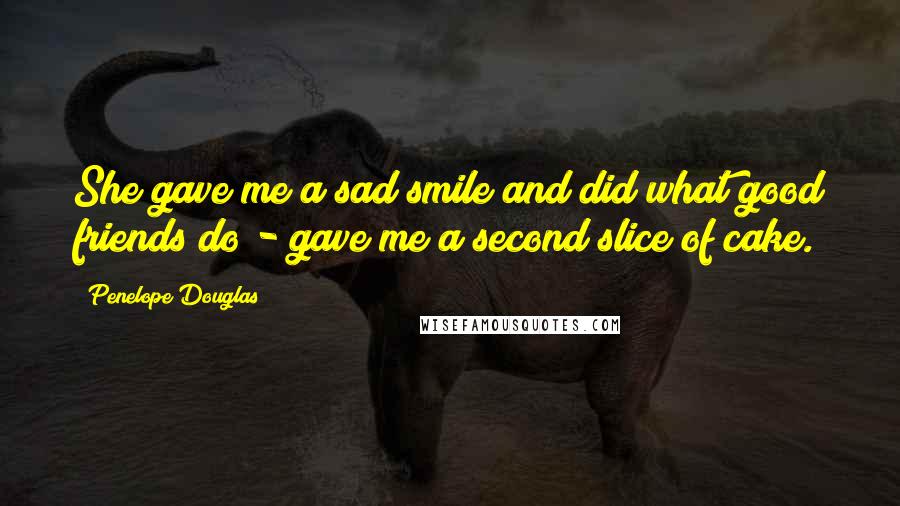 Penelope Douglas Quotes: She gave me a sad smile and did what good friends do - gave me a second slice of cake.