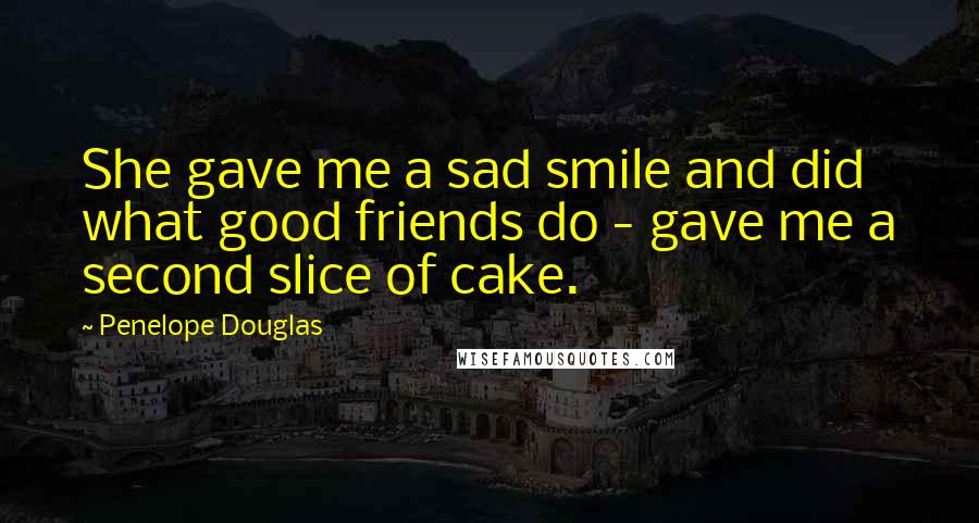 Penelope Douglas Quotes: She gave me a sad smile and did what good friends do - gave me a second slice of cake.