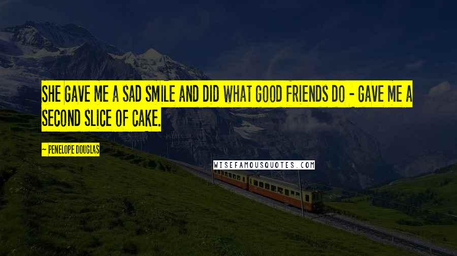 Penelope Douglas Quotes: She gave me a sad smile and did what good friends do - gave me a second slice of cake.