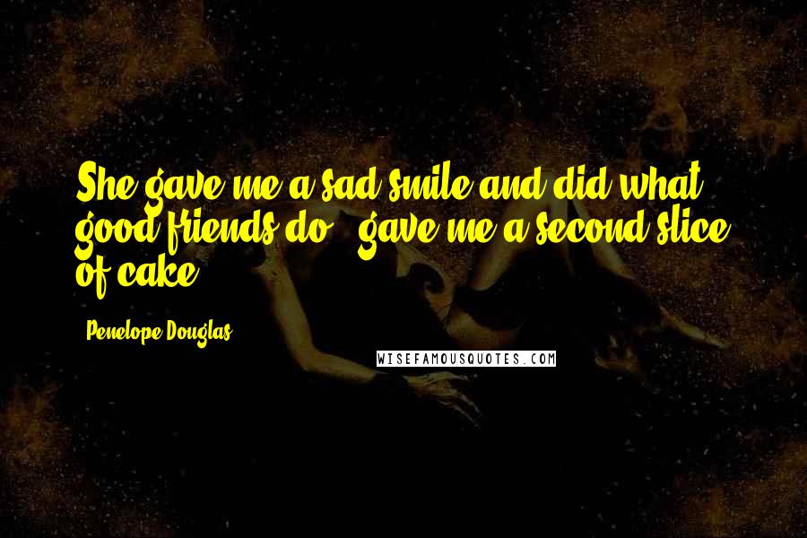 Penelope Douglas Quotes: She gave me a sad smile and did what good friends do - gave me a second slice of cake.