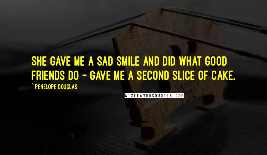 Penelope Douglas Quotes: She gave me a sad smile and did what good friends do - gave me a second slice of cake.