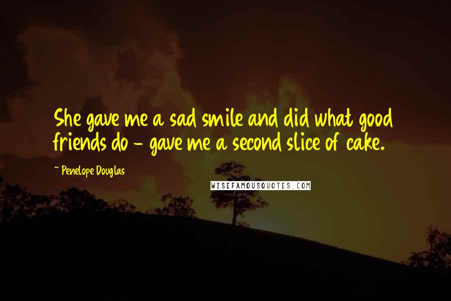 Penelope Douglas Quotes: She gave me a sad smile and did what good friends do - gave me a second slice of cake.