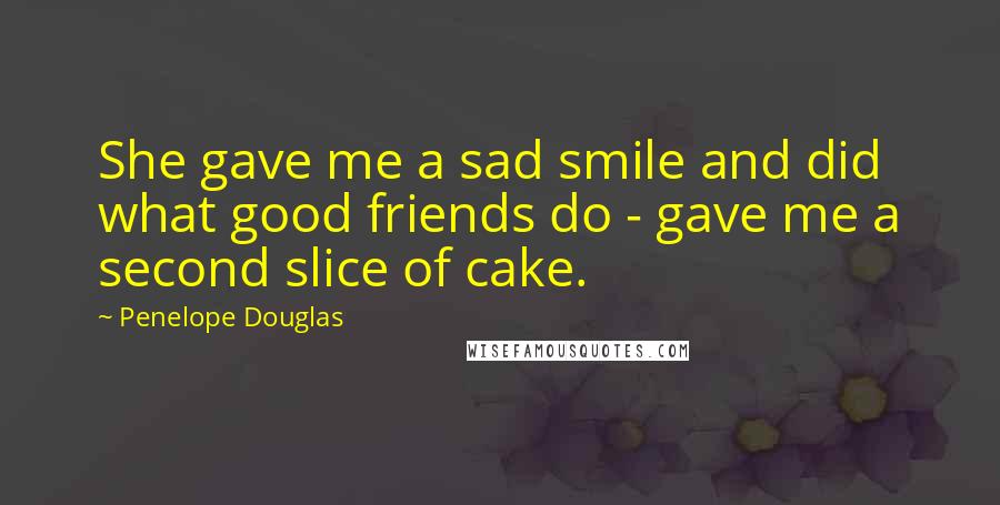 Penelope Douglas Quotes: She gave me a sad smile and did what good friends do - gave me a second slice of cake.