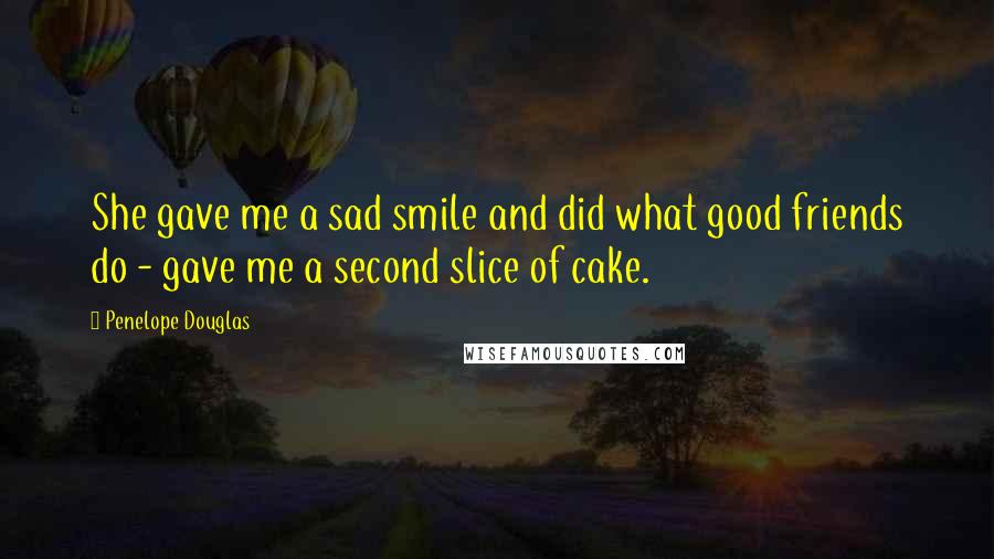 Penelope Douglas Quotes: She gave me a sad smile and did what good friends do - gave me a second slice of cake.