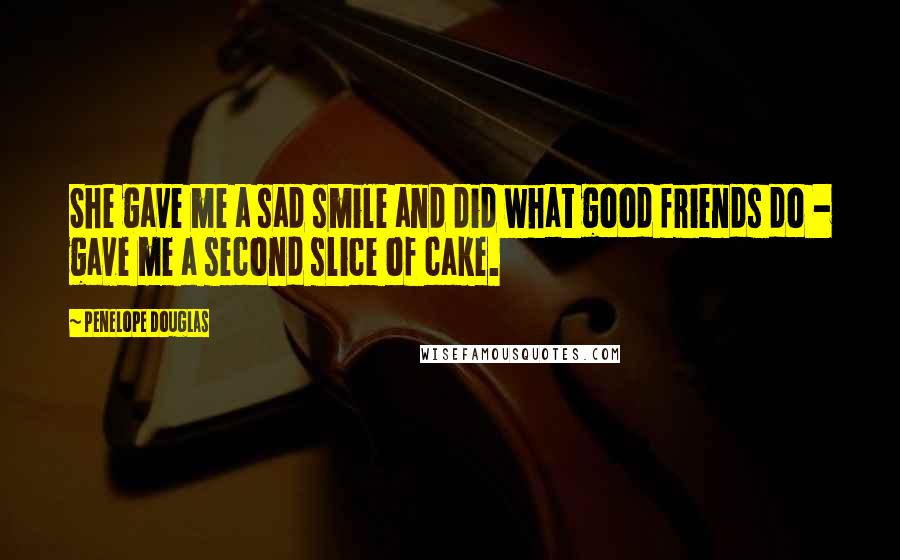 Penelope Douglas Quotes: She gave me a sad smile and did what good friends do - gave me a second slice of cake.