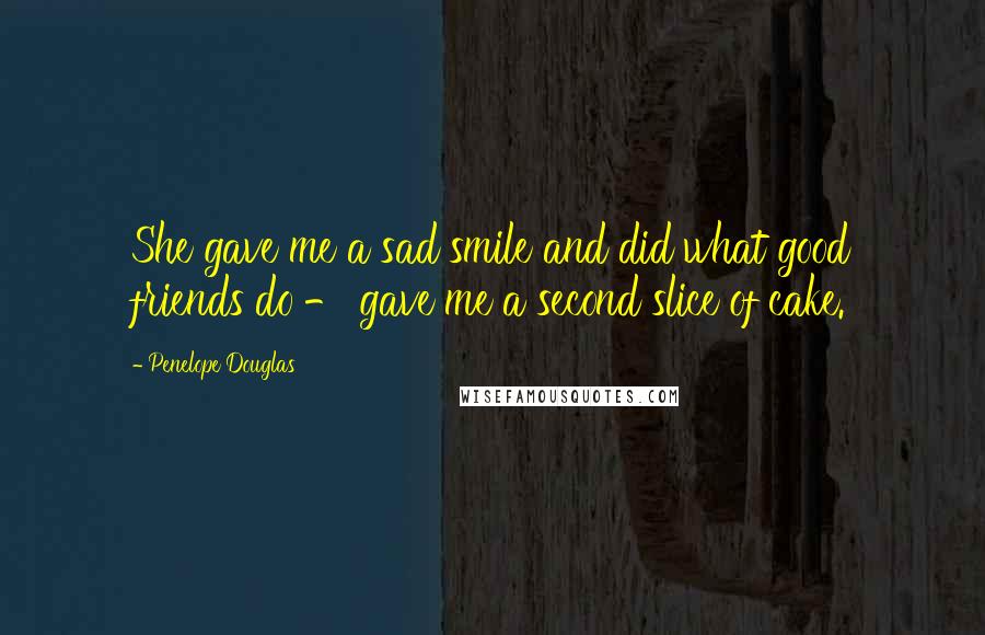 Penelope Douglas Quotes: She gave me a sad smile and did what good friends do - gave me a second slice of cake.