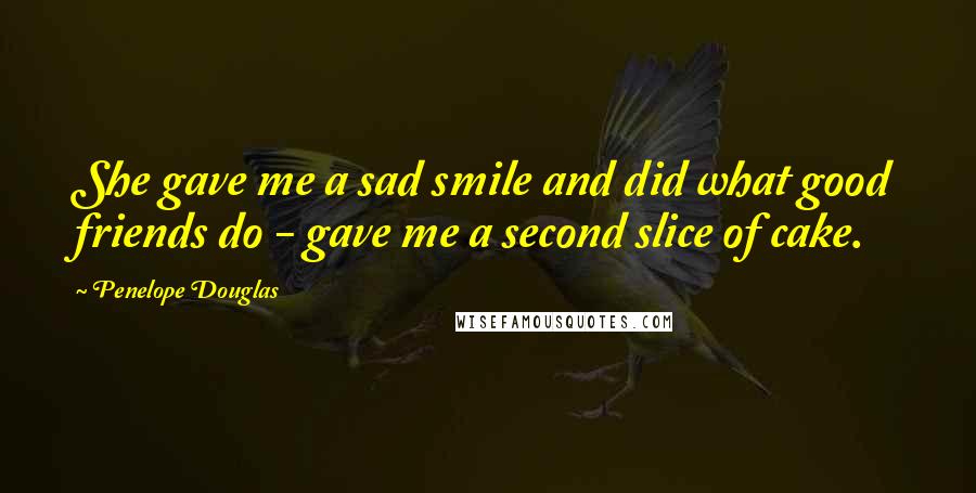 Penelope Douglas Quotes: She gave me a sad smile and did what good friends do - gave me a second slice of cake.