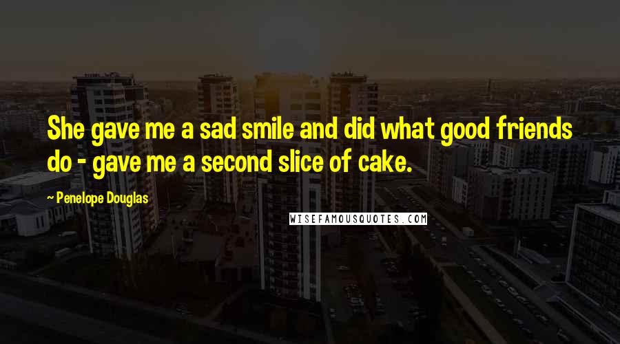 Penelope Douglas Quotes: She gave me a sad smile and did what good friends do - gave me a second slice of cake.