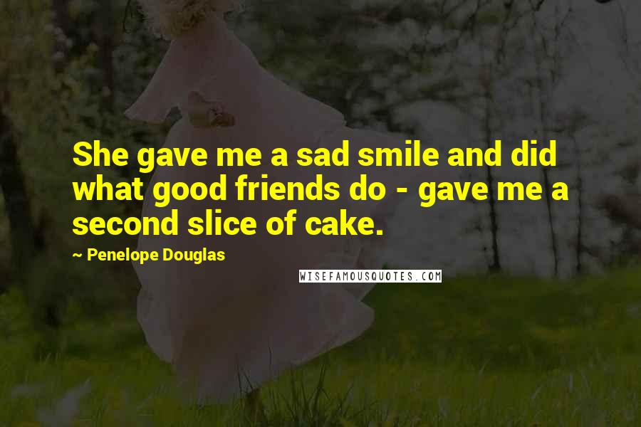 Penelope Douglas Quotes: She gave me a sad smile and did what good friends do - gave me a second slice of cake.