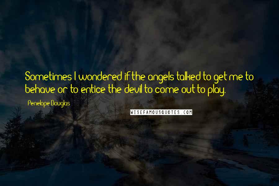 Penelope Douglas Quotes: Sometimes I wondered if the angels talked to get me to behave or to entice the devil to come out to play.