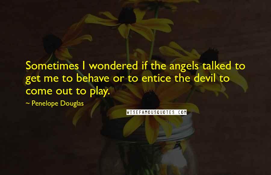 Penelope Douglas Quotes: Sometimes I wondered if the angels talked to get me to behave or to entice the devil to come out to play.