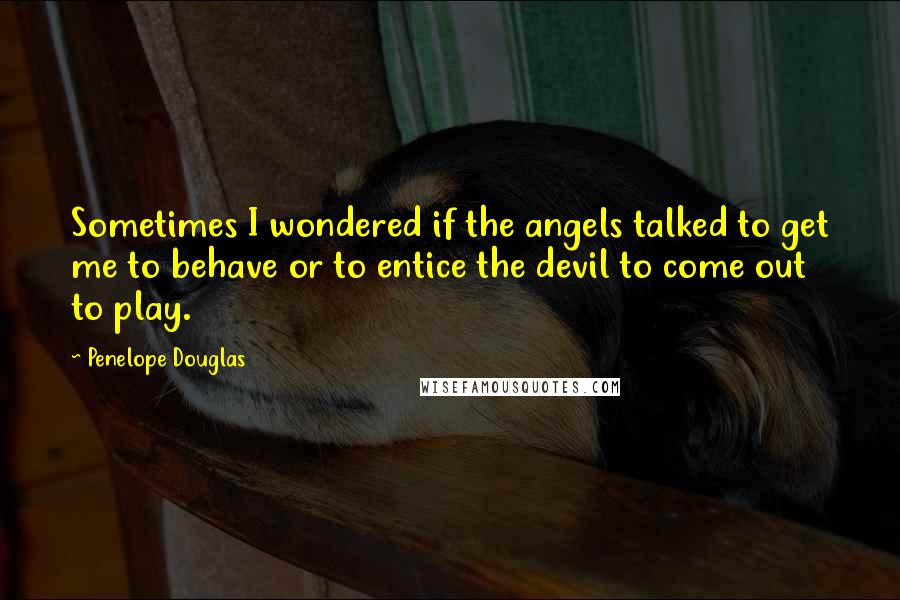 Penelope Douglas Quotes: Sometimes I wondered if the angels talked to get me to behave or to entice the devil to come out to play.