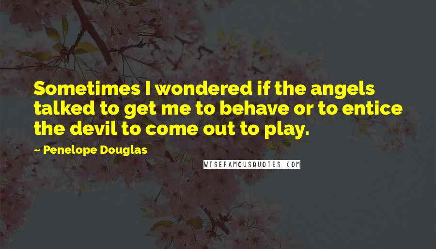 Penelope Douglas Quotes: Sometimes I wondered if the angels talked to get me to behave or to entice the devil to come out to play.