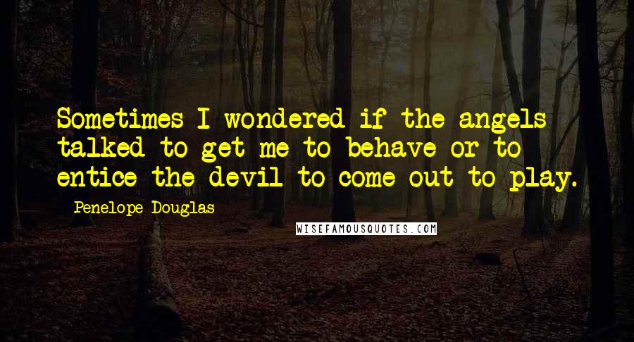 Penelope Douglas Quotes: Sometimes I wondered if the angels talked to get me to behave or to entice the devil to come out to play.