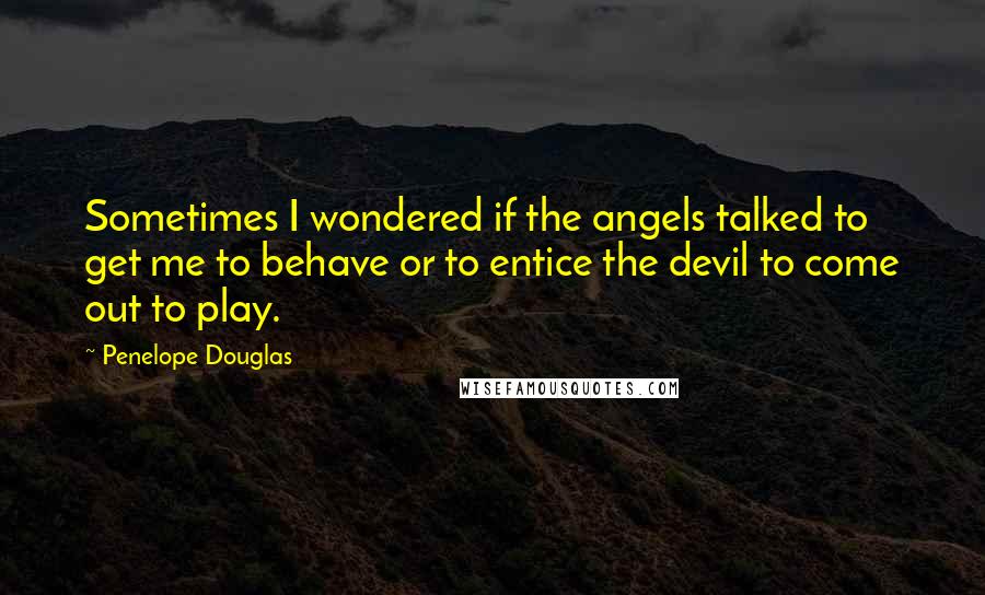 Penelope Douglas Quotes: Sometimes I wondered if the angels talked to get me to behave or to entice the devil to come out to play.