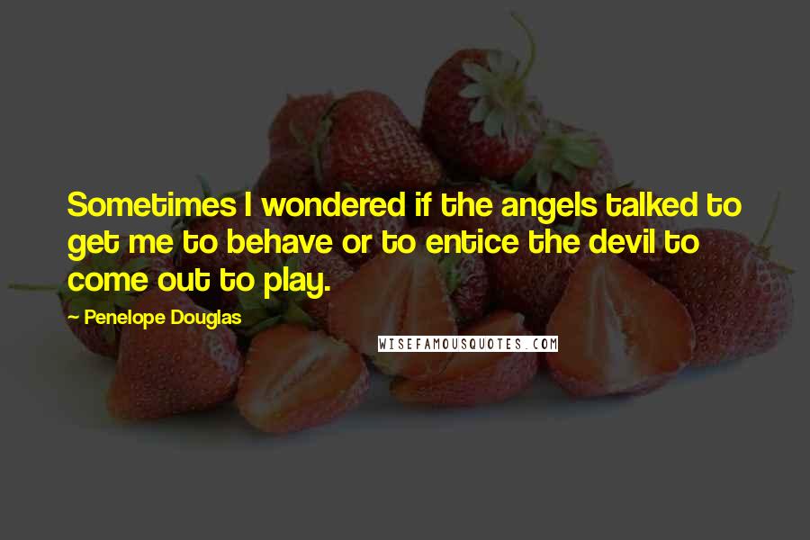 Penelope Douglas Quotes: Sometimes I wondered if the angels talked to get me to behave or to entice the devil to come out to play.