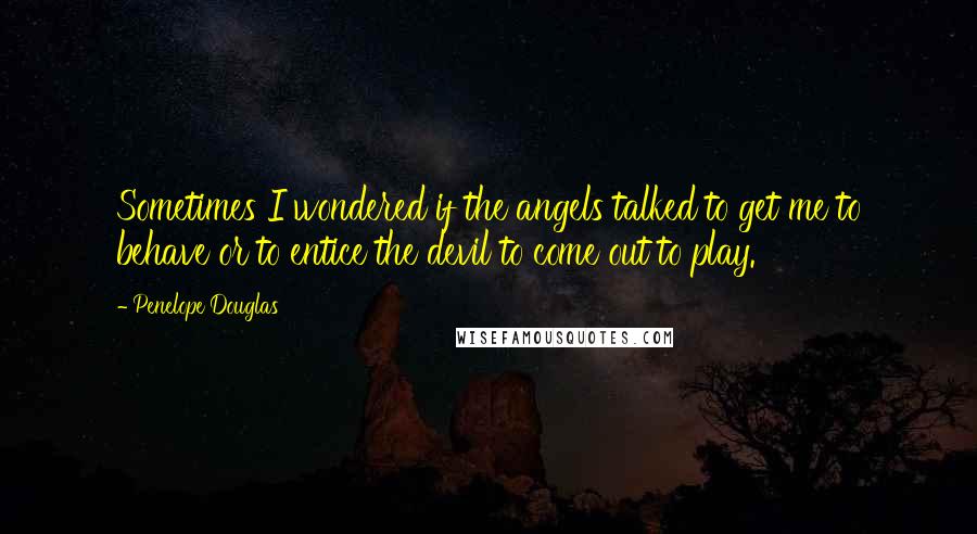 Penelope Douglas Quotes: Sometimes I wondered if the angels talked to get me to behave or to entice the devil to come out to play.