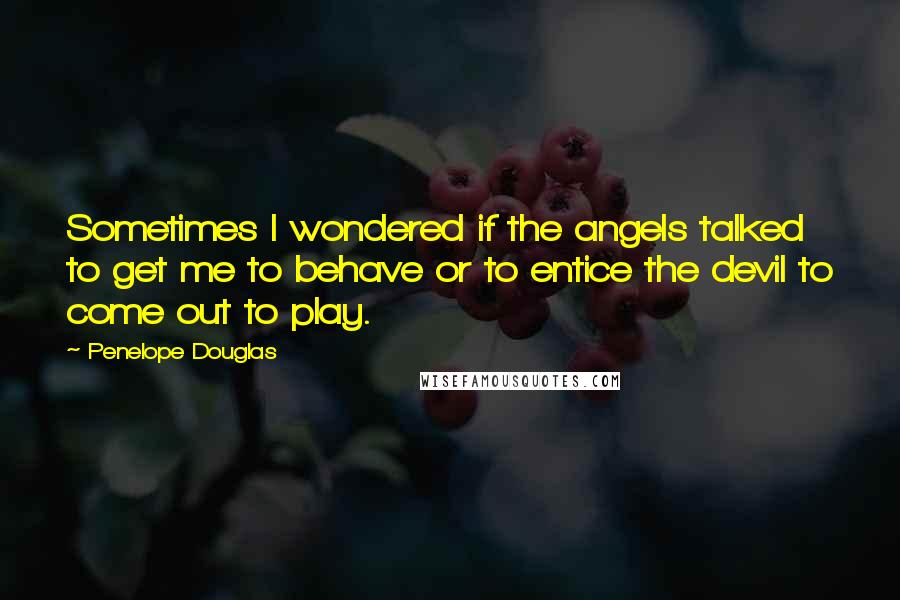 Penelope Douglas Quotes: Sometimes I wondered if the angels talked to get me to behave or to entice the devil to come out to play.